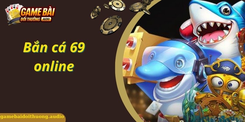 Bắn Cá 69 Online - Trải Nghiệm Game Săn Bắn Cá Hàng Đầu Hiện Nay