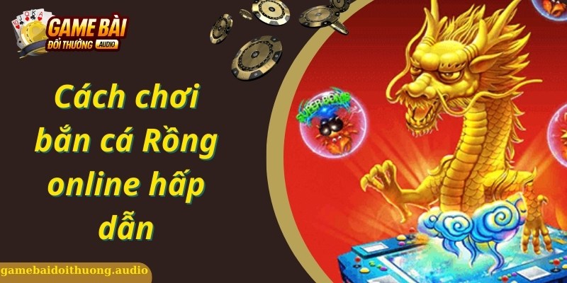 Bật mí chi tiết cách chơi chuẩn trong game bắn cá rồng online