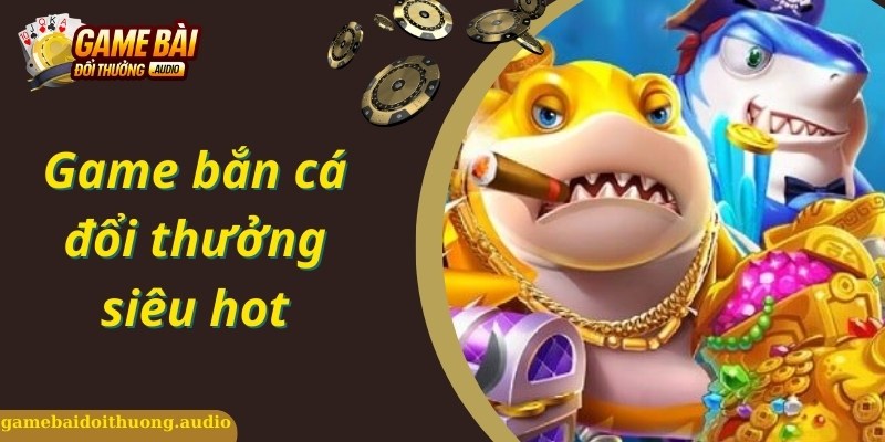 Giới thiệu bắn cá đổi thưởng